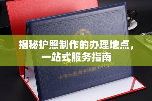 瑞芳揭秘护照制作的办理地点，一站式服务指南
